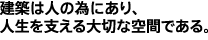 建築は人のためにあり人生を考える大切な空間である。